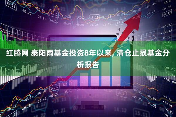 红腾网 泰阳雨基金投资8年以来, 清仓止损基金分析报告